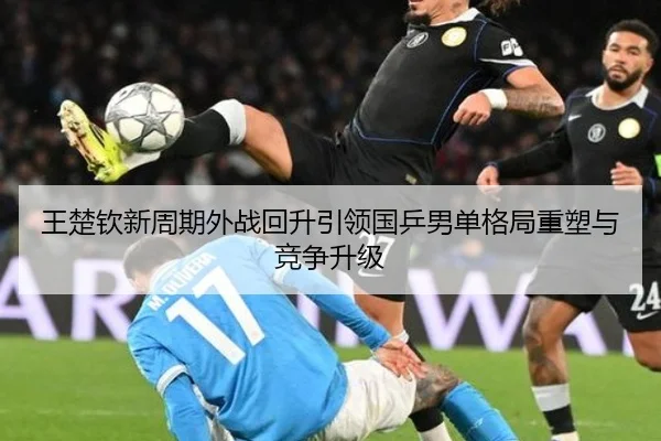 王楚钦新周期外战回升引领国乒男单格局重塑与竞争升级